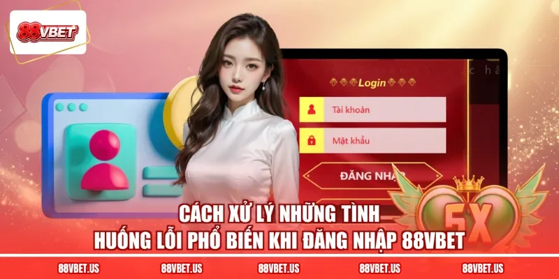 Cách xử lý những tình huống lỗi phổ biến khi đăng nhập 88VBET