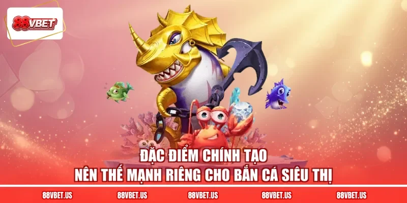 Đặc điểm chính tạo nên thế mạnh riêng cho bắn cá siêu thị