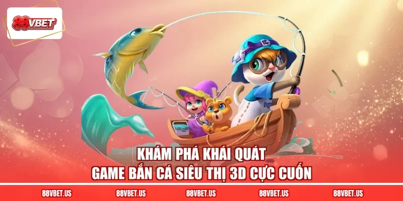 Khám phá khái quát game bắn cá siêu thị 3D cực cuốn
