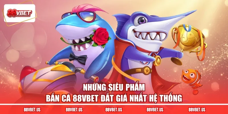 Những siêu phẩm bắn cá 88VBET đắt giá nhất hệ thống